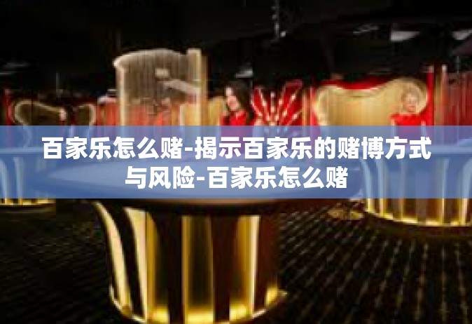 百家乐怎么赌-揭示百家乐的赌博方式与风险-百家乐怎么赌