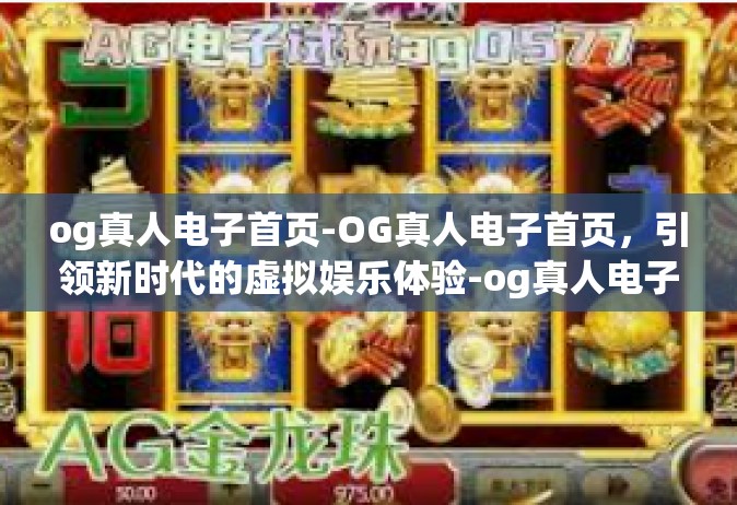 og真人电子首页-OG真人电子首页，引领新时代的虚拟娱乐体验-og真人电子首页