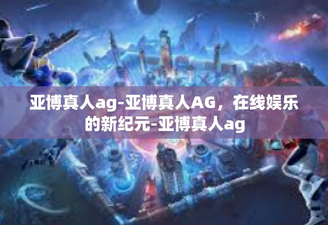亚博真人ag-亚博真人AG，在线娱乐的新纪元-亚博真人ag