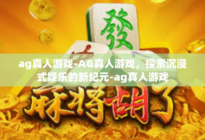 ag真人游戏-AG真人游戏，探索沉浸式娱乐的新纪元-ag真人游戏