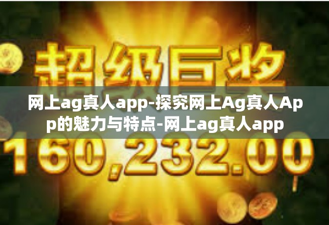 网上ag真人app-探究网上Ag真人App的魅力与特点-网上ag真人app