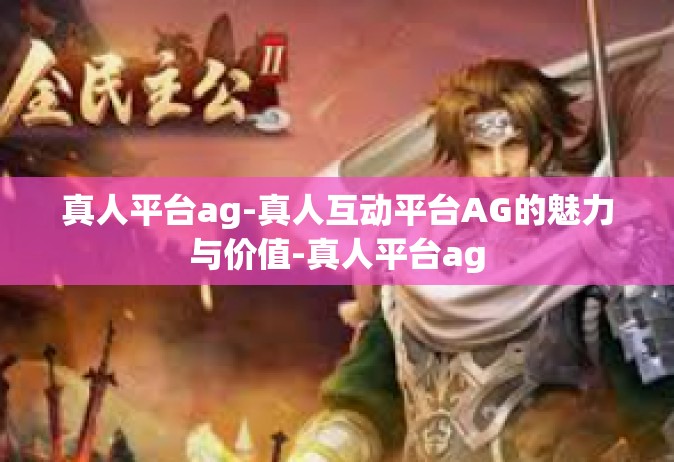 真人平台ag-真人互动平台AG的魅力与价值-真人平台ag