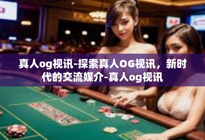 真人og视讯-探索真人OG视讯，新时代的交流媒介-真人og视讯