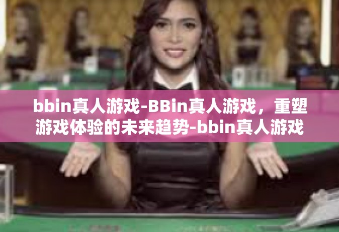 bbin真人游戏-BBin真人游戏，重塑游戏体验的未来趋势-bbin真人游戏