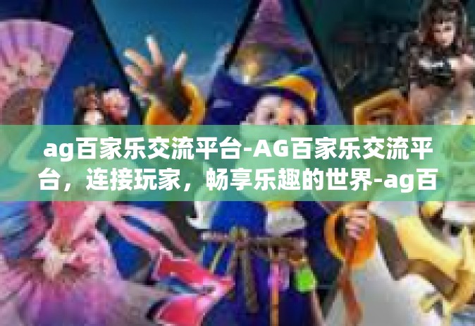 ag百家乐交流平台-AG百家乐交流平台，连接玩家，畅享乐趣的世界-ag百家乐交流平台