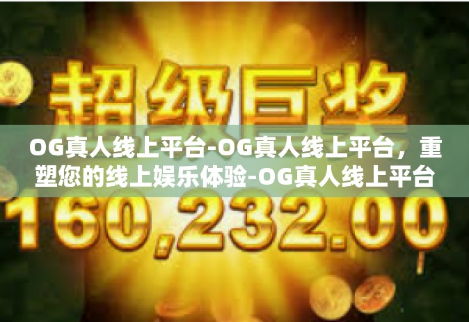 OG真人线上平台-OG真人线上平台，重塑您的线上娱乐体验-OG真人线上平台