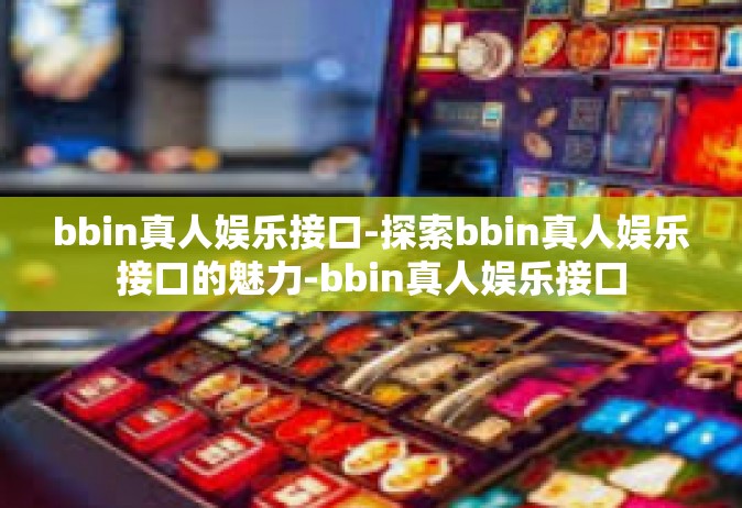 bbin真人娱乐接口-探索bbin真人娱乐接口的魅力-bbin真人娱乐接口