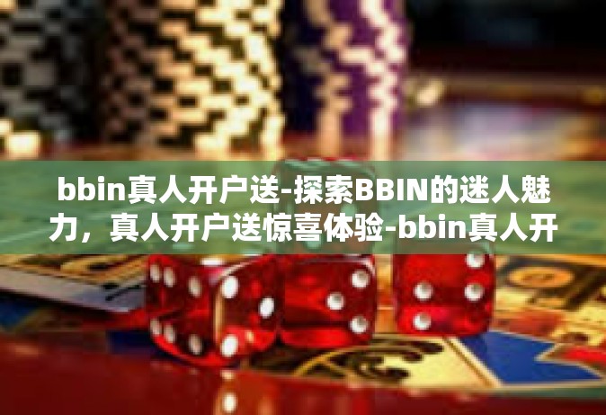 bbin真人开户送-探索BBIN的迷人魅力，真人开户送惊喜体验-bbin真人开户送