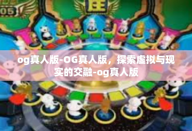 og真人版-OG真人版，探索虚拟与现实的交融-og真人版