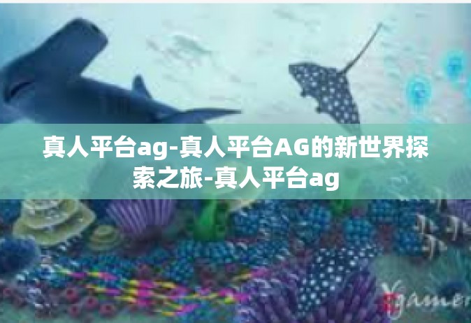 真人平台ag-真人平台AG的新世界探索之旅-真人平台ag