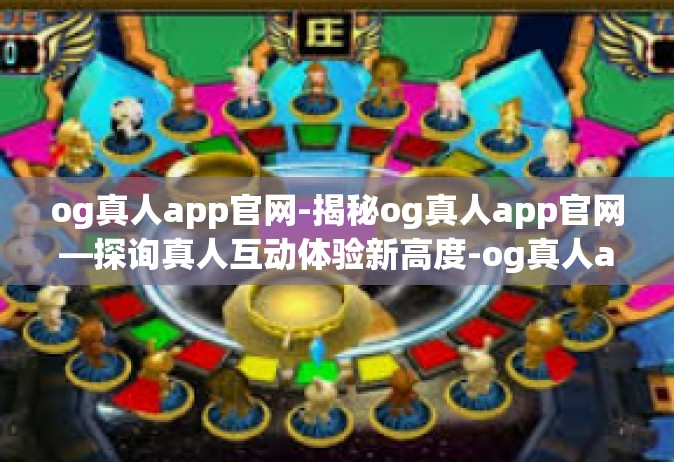 og真人app官网-揭秘og真人app官网—探询真人互动体验新高度-og真人app官网