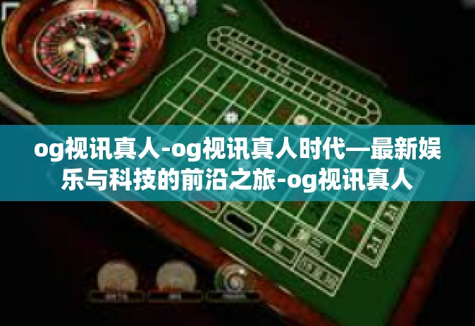 og视讯真人-og视讯真人时代—最新娱乐与科技的前沿之旅-og视讯真人