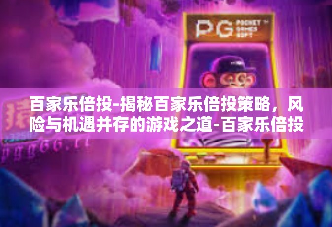 百家乐倍投-揭秘百家乐倍投策略，风险与机遇并存的游戏之道-百家乐倍投