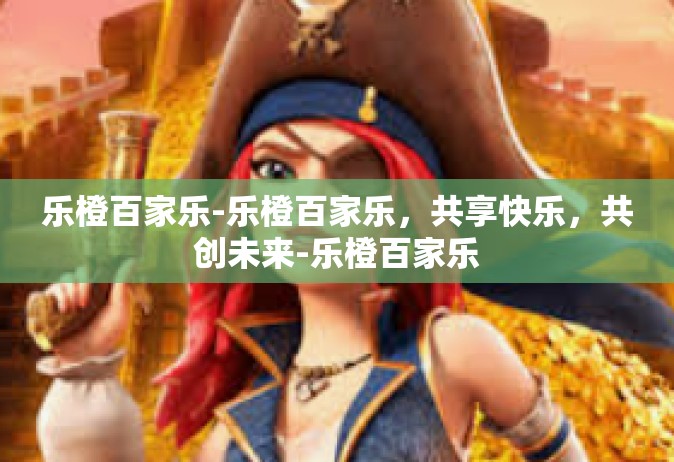 乐橙百家乐-乐橙百家乐，共享快乐，共创未来-乐橙百家乐