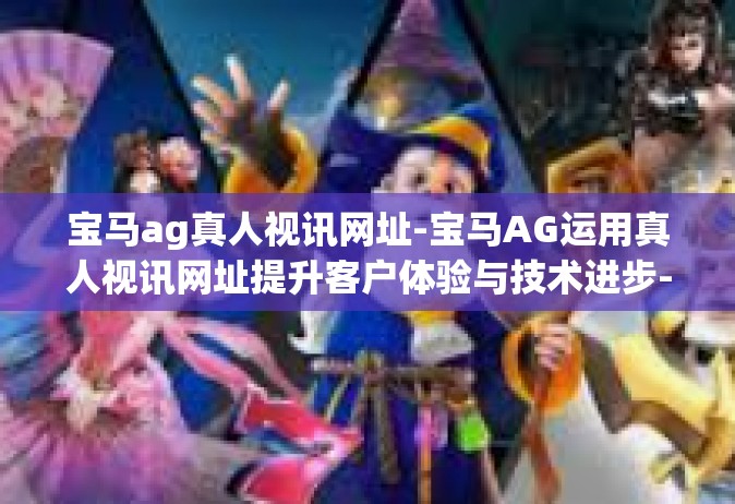 宝马ag真人视讯网址-宝马AG运用真人视讯网址提升客户体验与技术进步-宝马ag真人视讯网址