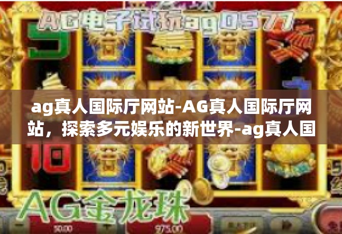 ag真人国际厅网站-AG真人国际厅网站，探索多元娱乐的新世界-ag真人国际厅网站