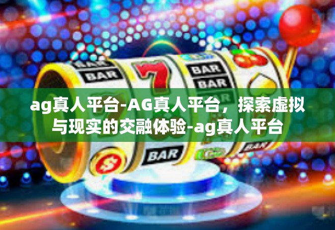 ag真人平台-AG真人平台，探索虚拟与现实的交融体验-ag真人平台