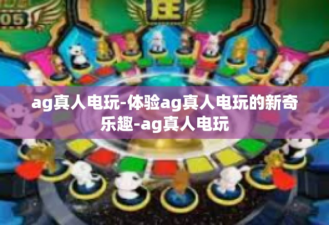 ag真人电玩-体验ag真人电玩的新奇乐趣-ag真人电玩