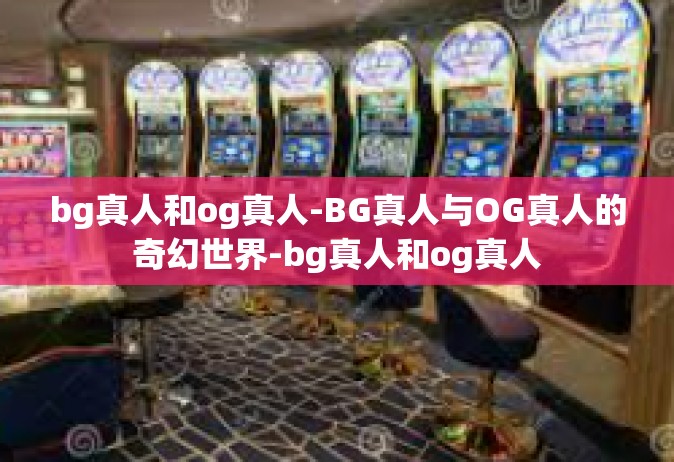 bg真人和og真人-BG真人与OG真人的奇幻世界-bg真人和og真人