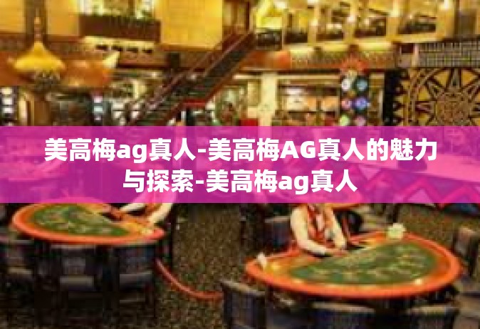 美高梅ag真人-美高梅AG真人的魅力与探索-美高梅ag真人
