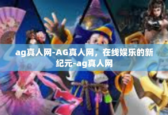 ag真人网-AG真人网，在线娱乐的新纪元-ag真人网