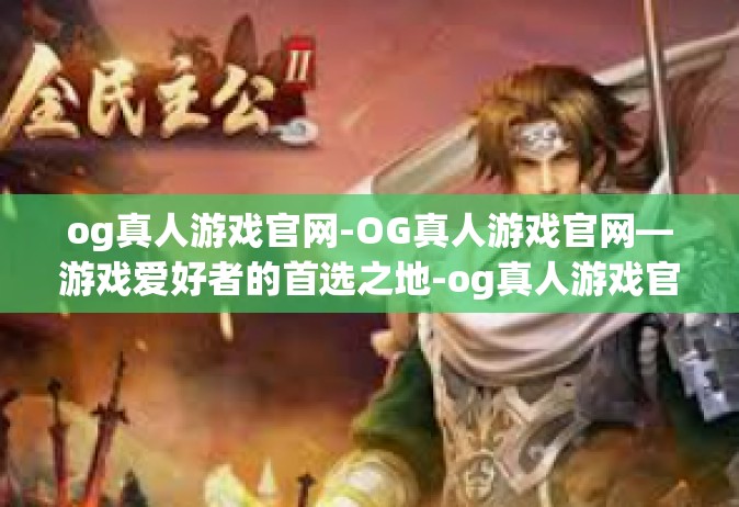 og真人游戏官网-OG真人游戏官网—游戏爱好者的首选之地-og真人游戏官网