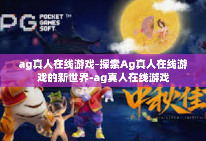 ag真人在线游戏-探索Ag真人在线游戏的新世界-ag真人在线游戏