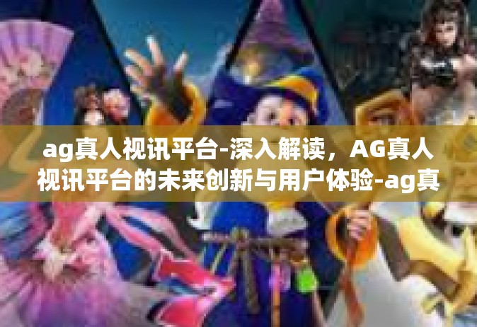 ag真人视讯平台-深入解读，AG真人视讯平台的未来创新与用户体验-ag真人视讯平台
