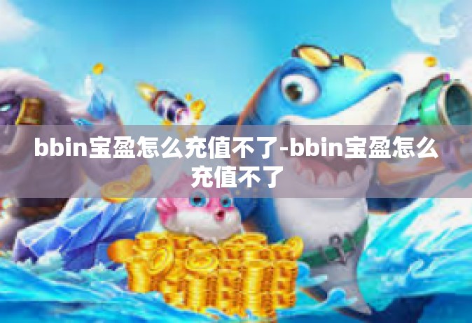 bbin宝盈怎么充值不了-bbin宝盈怎么充值不了