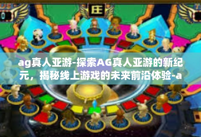 ag真人亚游-探索AG真人亚游的新纪元，揭秘线上游戏的未来前沿体验-ag真人亚游