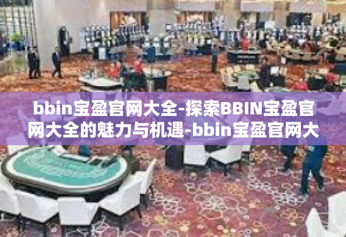 bbin宝盈官网大全-探索BBIN宝盈官网大全的魅力与机遇-bbin宝盈官网大全