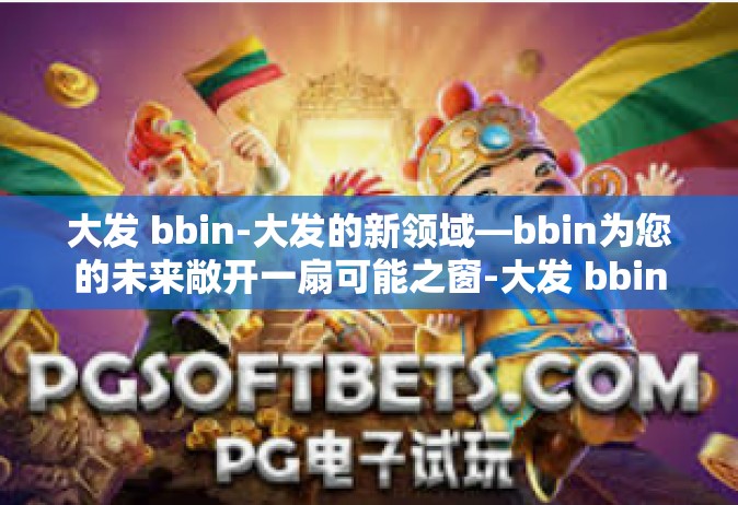 大发 bbin-大发的新领域—bbin为您的未来敞开一扇可能之窗-大发 bbin