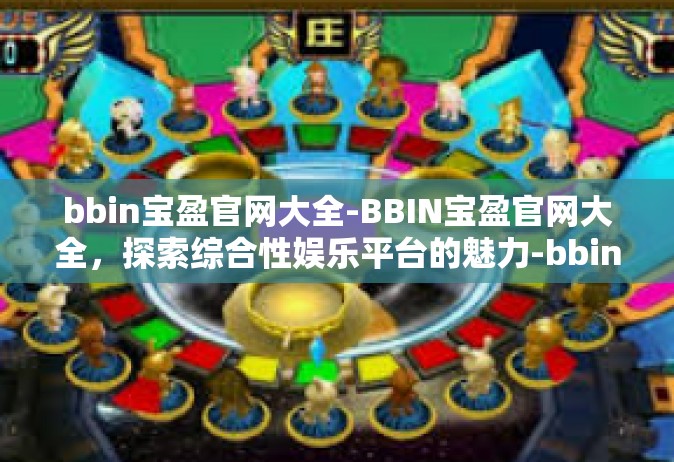 bbin宝盈官网大全-BBIN宝盈官网大全，探索综合性娱乐平台的魅力-bbin宝盈官网大全