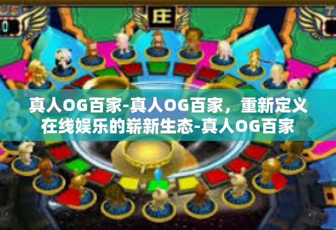真人OG百家-真人OG百家，重新定义在线娱乐的崭新生态-真人OG百家