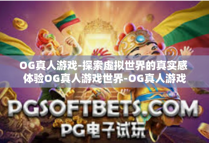 OG真人游戏-探索虚拟世界的真实感 体验OG真人游戏世界-OG真人游戏