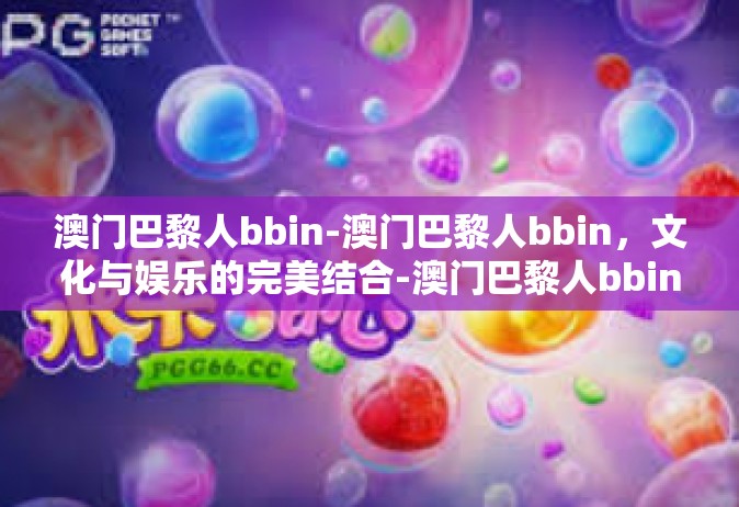 澳门巴黎人bbin-澳门巴黎人bbin，文化与娱乐的完美结合-澳门巴黎人bbin