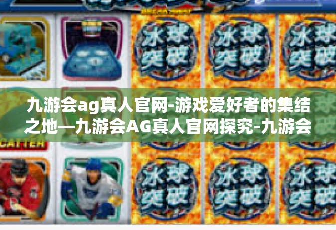 九游会ag真人官网-游戏爱好者的集结之地—九游会AG真人官网探究-九游会ag真人官网