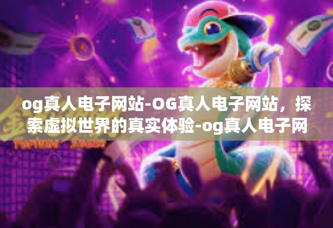 og真人电子网站-OG真人电子网站，探索虚拟世界的真实体验-og真人电子网站