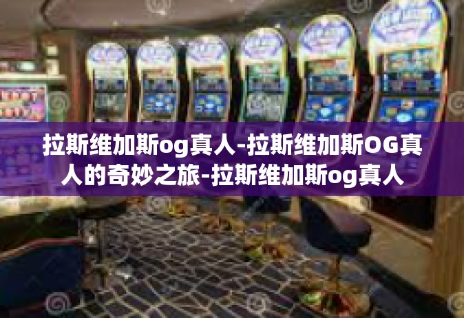 拉斯维加斯og真人-拉斯维加斯OG真人的奇妙之旅-拉斯维加斯og真人