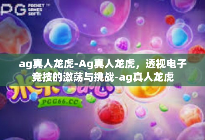 ag真人龙虎-Ag真人龙虎，透视电子竞技的激荡与挑战-ag真人龙虎