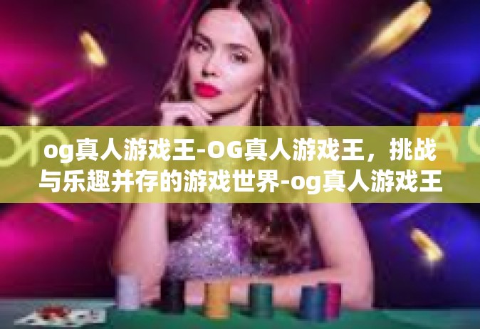 og真人游戏王-OG真人游戏王，挑战与乐趣并存的游戏世界-og真人游戏王