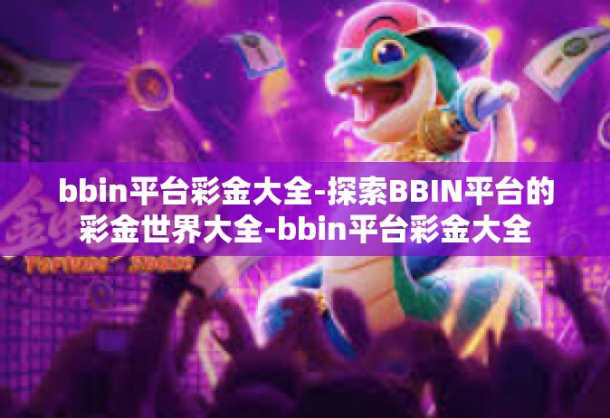 bbin平台彩金大全-探索BBIN平台的彩金世界大全-bbin平台彩金大全