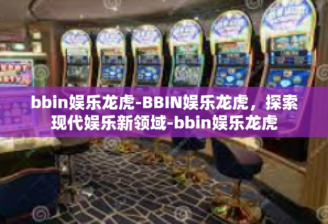 bbin娱乐龙虎-BBIN娱乐龙虎，探索现代娱乐新领域-bbin娱乐龙虎