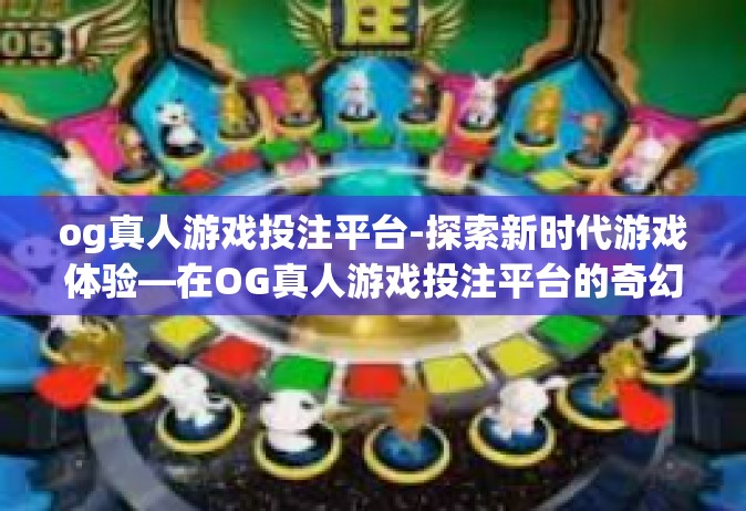 og真人游戏投注平台-探索新时代游戏体验—在OG真人游戏投注平台的奇幻之旅-og真人游戏投注平台