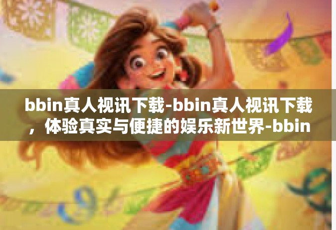 bbin真人视讯下载-bbin真人视讯下载，体验真实与便捷的娱乐新世界-bbin真人视讯下载