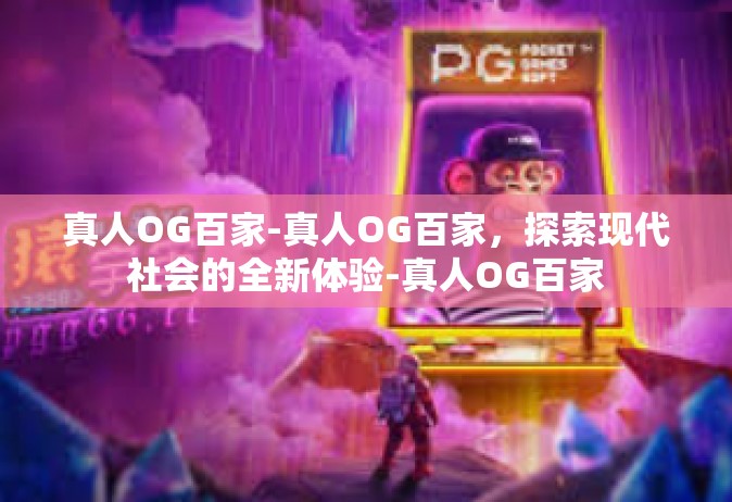 真人OG百家-真人OG百家，探索现代社会的全新体验-真人OG百家