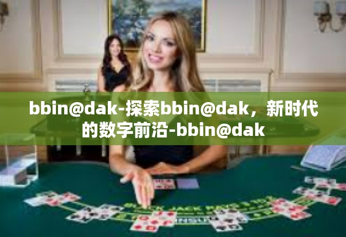 bbin@dak-探索bbin@dak，新时代的数字前沿-bbin@dak