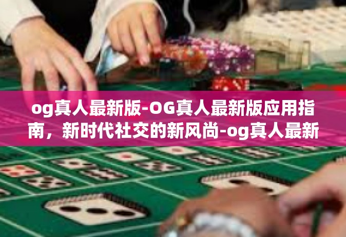 og真人最新版-OG真人最新版应用指南，新时代社交的新风尚-og真人最新版