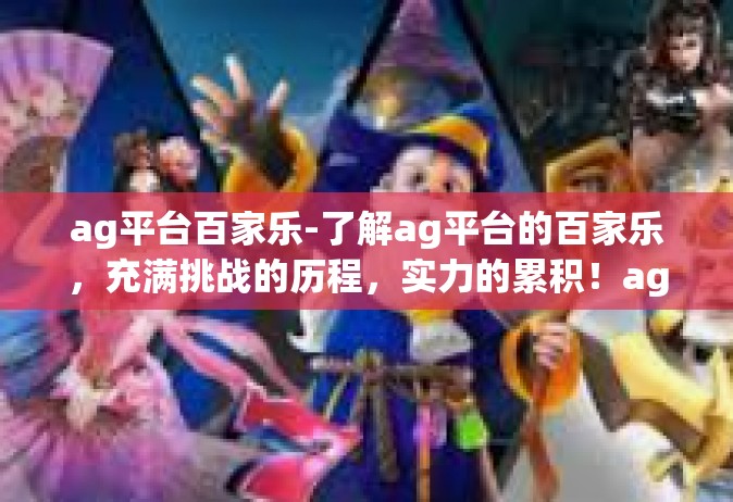ag平台百家乐-了解ag平台的百家乐，充满挑战的历程，实力的累积！ag平台百家乐
