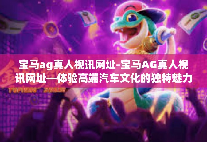 宝马ag真人视讯网址-宝马AG真人视讯网址—体验高端汽车文化的独特魅力-宝马ag真人视讯网址